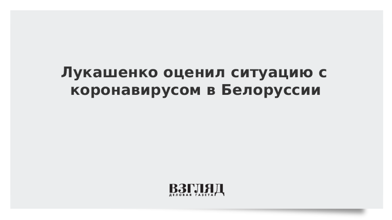 Лукашенко оценил ситуацию с коронавирусом в Белоруссии