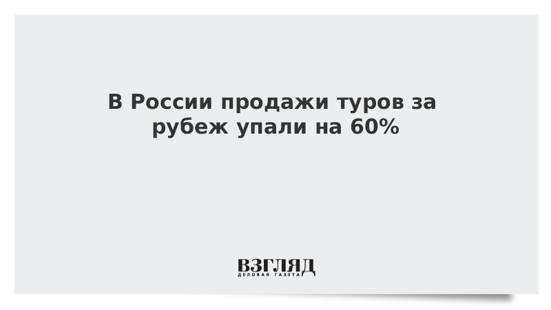 В России продажи туров за рубеж упали на 60%