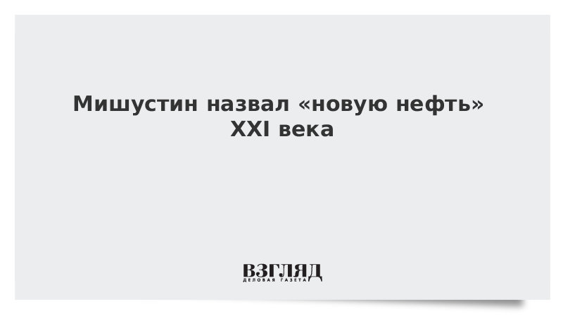 Мишустин назвал «новую нефть» XXI века