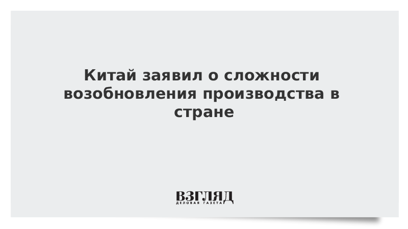 Китай заявил о сложности возобновления производства в стране