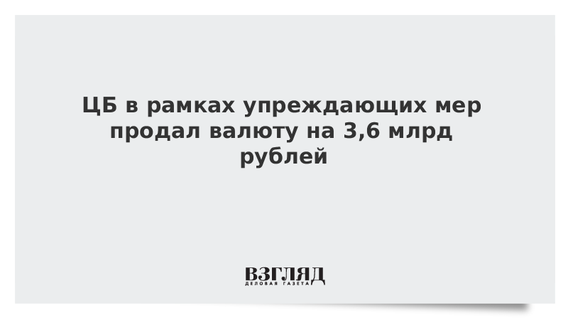 ЦБ в рамках упреждающих мер продал валюту на 3,6 млрд рублей