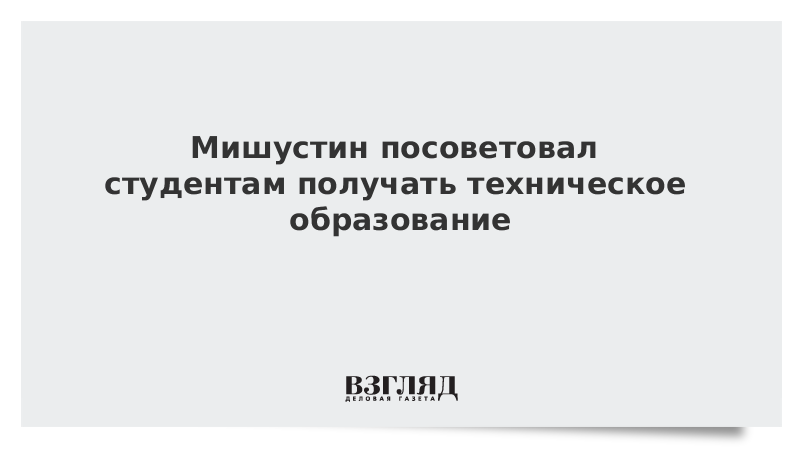 Мишустин посоветовал студентам получать техническое образование