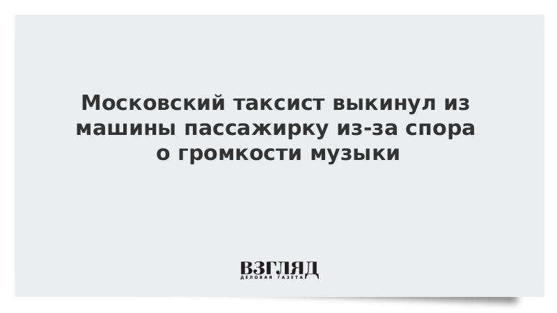 Московский таксист выкинул из машины пассажирку из-за спора о громкости музыки