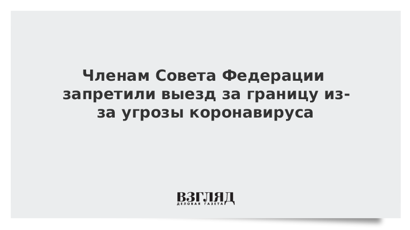 Членам Совета Федерации запретили выезд за границу из-за угрозы коронавируса