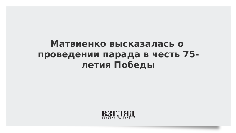 Матвиенко высказалась о проведении парада в честь 75-летия Победы