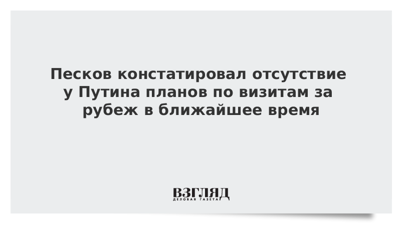 Песков: Путин не планирует в ближайшее время поездки за рубеж