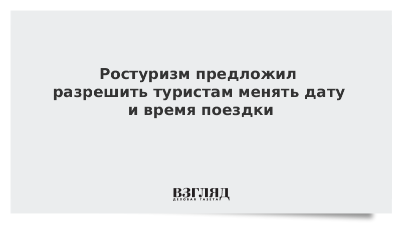 Ростуризм предложил разрешить туристам менять дату и время поездки