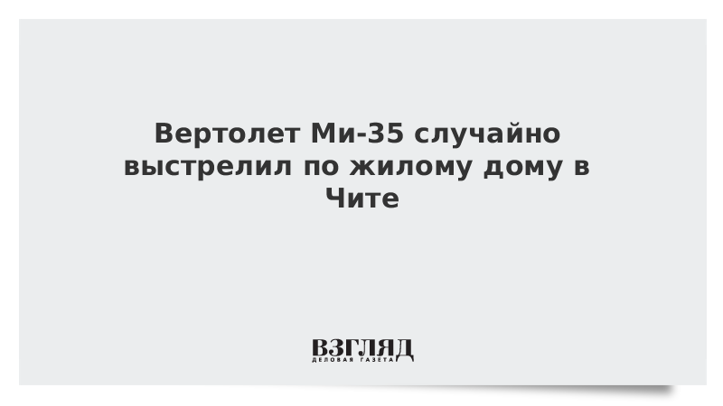 Вертолет Ми-35 случайно выстрелил по жилому дому в Чите