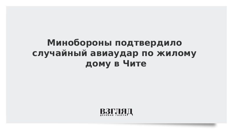 Минобороны подтвердило случайный авиаудар по жилому дому в Чите