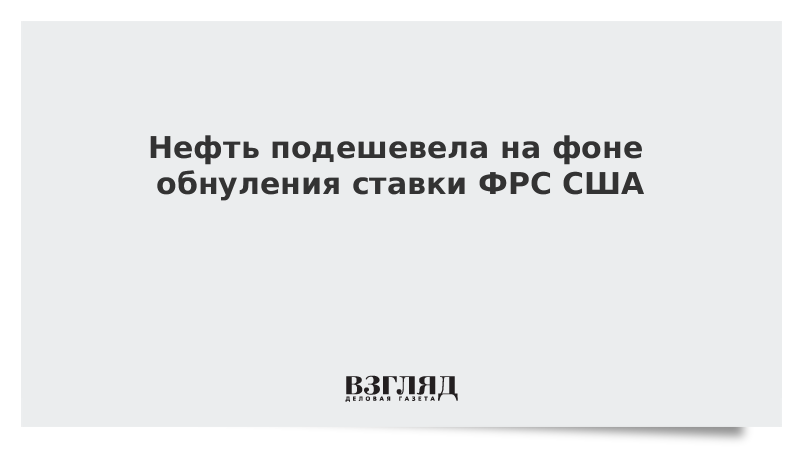 Нефть подешевела на фоне обнуления ставки ФРС США