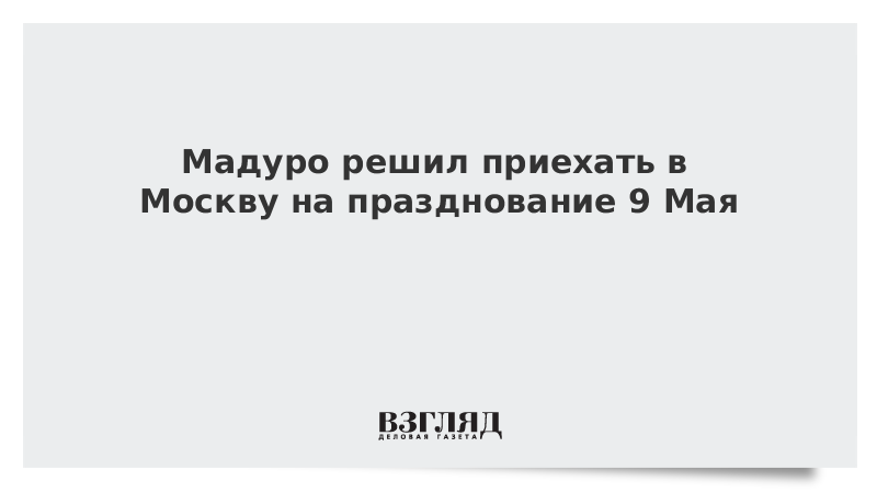 Мадуро решил приехать в Москву на празднование 9 Мая