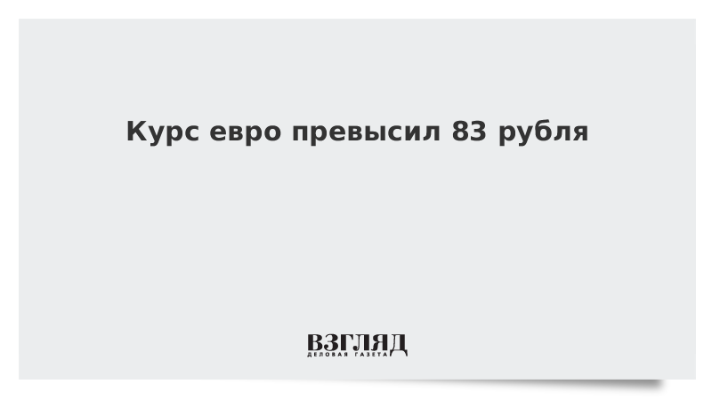 Курс евро превысил 83 рубля