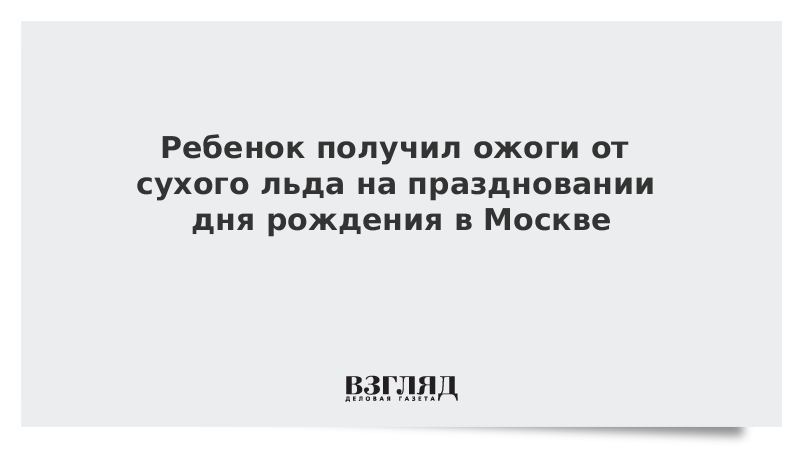 Ребенок получил ожоги от сухого льда на праздновании дня рождения в Москве