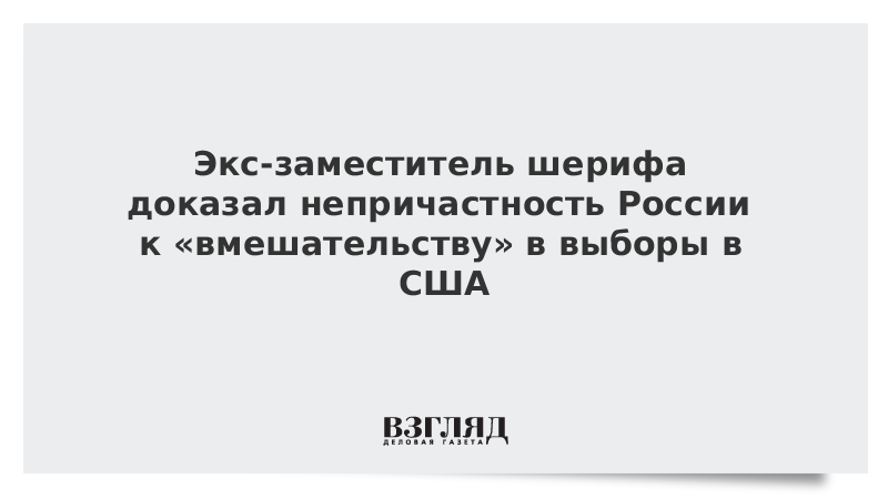 Экс-заместитель шерифа доказал непричастность России к «вмешательству» в выборы в США