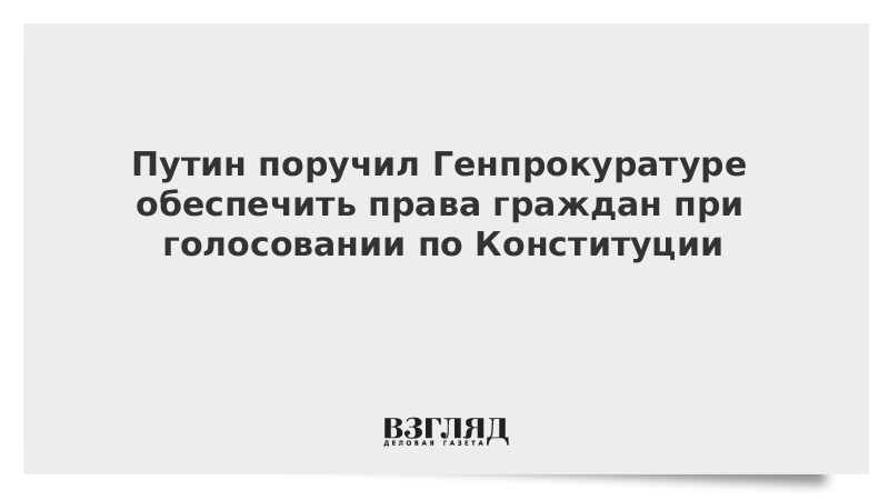 Путин поручил Генпрокуратуре обеспечить права граждан при голосовании по Конституции