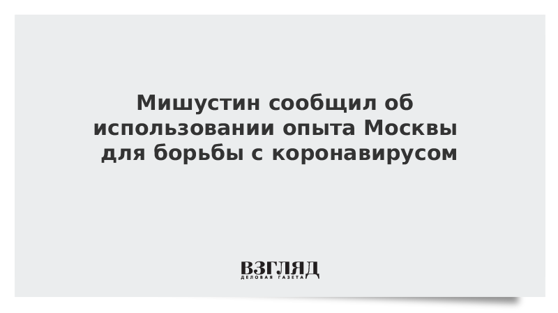 Мишустин сообщил об использовании опыта Москвы для борьбы с коронавирусом