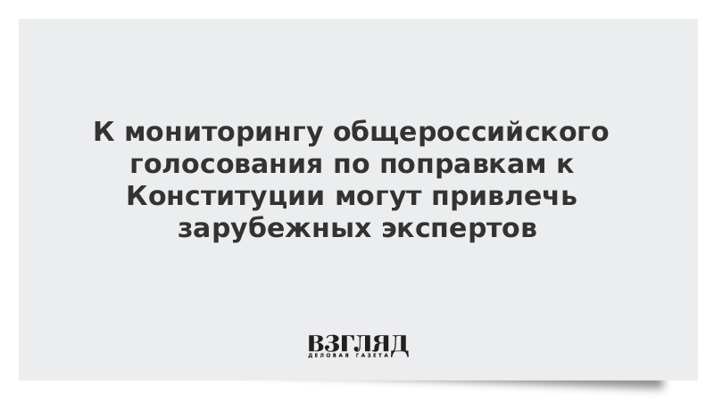 К мониторингу общероссийского голосования по поправкам к Конституции могут привлечь зарубежных экспертов