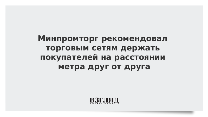 Минпромторг рекомендовал торговым сетям держать покупателей на расстоянии метра друг от друга