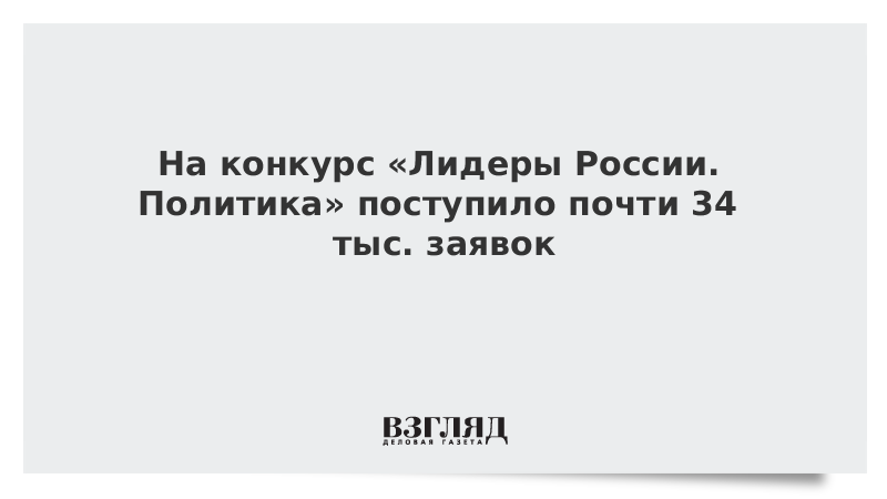 На конкурс «Лидеры России. Политика» поступило почти 34 тыс. заявок