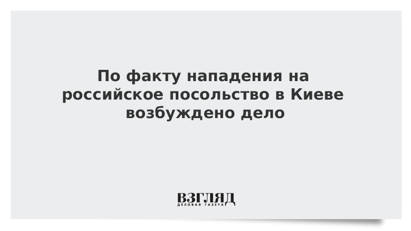 По факту нападения на российское посольство в Киеве возбуждено дело