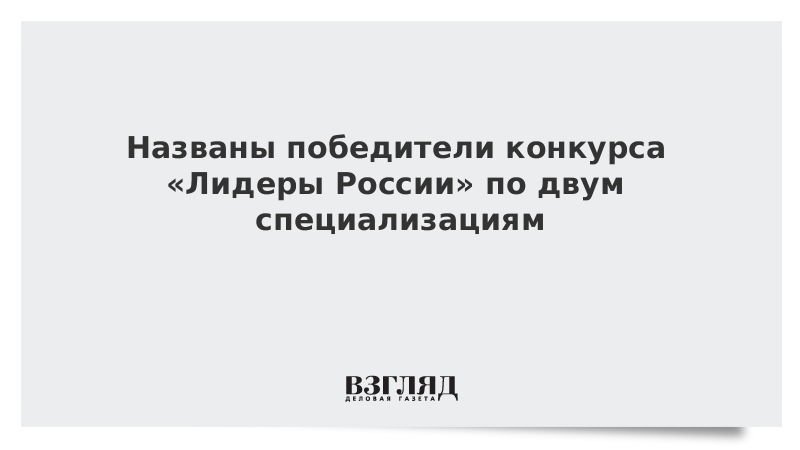 Названы победители конкурса «Лидеры России» по двум специализациям