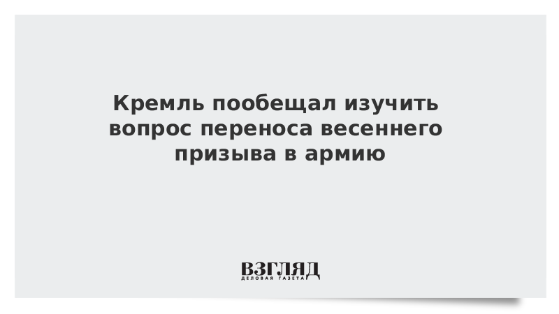 Кремль пообещал изучить вопрос переноса весеннего призыва в армию