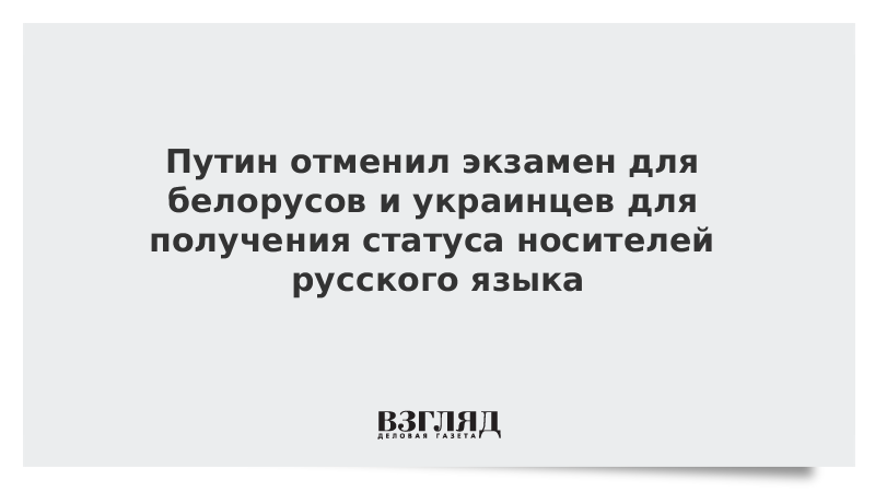 Путин отменил экзамен для белорусов и украинцев для получения статуса носителей русского языка