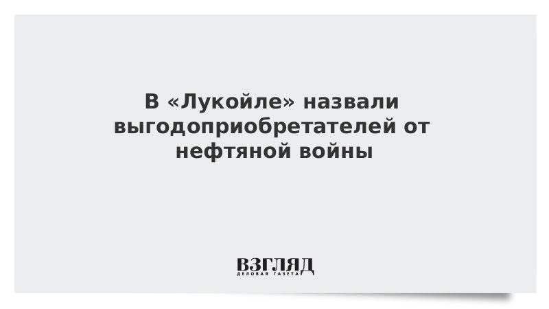 В «Лукойле» назвали выгодоприобретателей от нефтяной войны