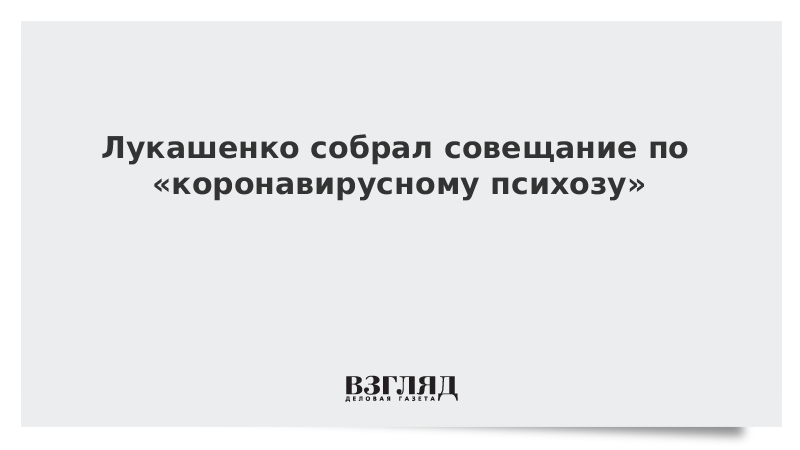 Лукашенко собрал совещание по «коронавирусному психозу»