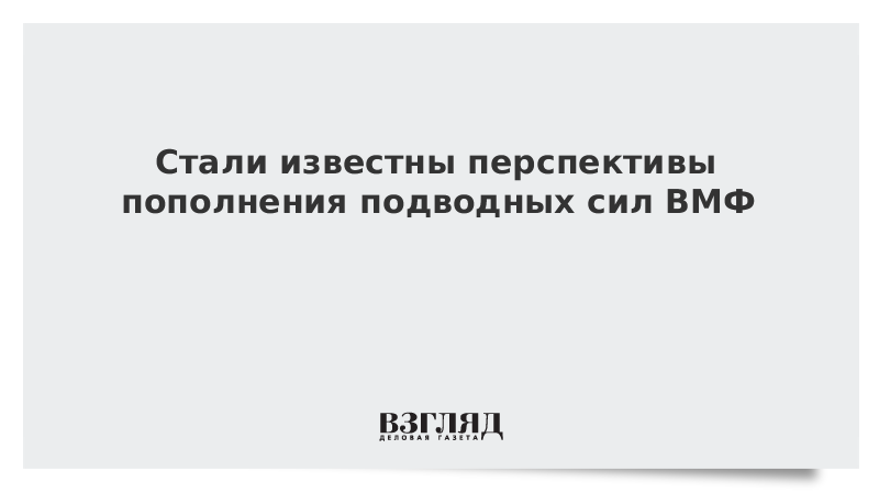 Стали известны перспективы пополнения подводных сил ВМФ