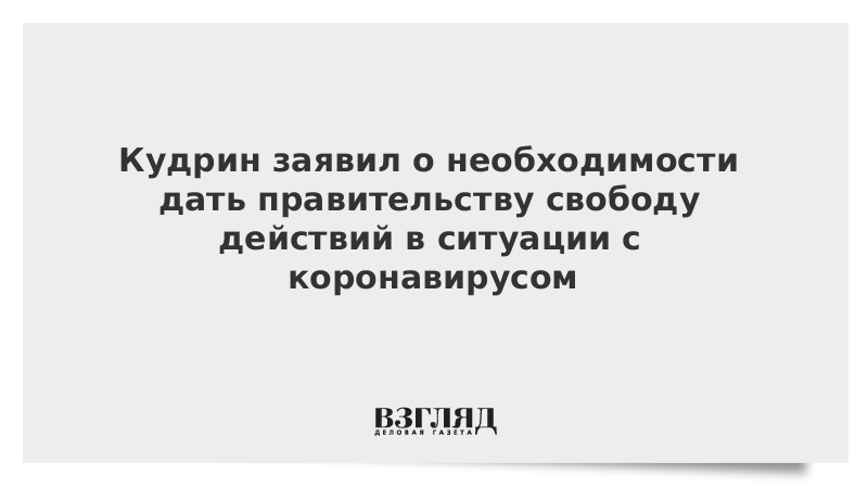 Кудрин заявил о необходимости дать правительству свободу действий в ситуации с коронавирусом