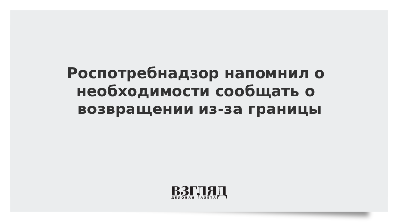 Роспотребнадзор напомнил о необходимости сообщать о возвращении из-за границы