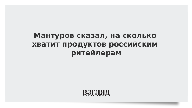 Мантуров сказал, на сколько хватит продуктов российским ретейлерам