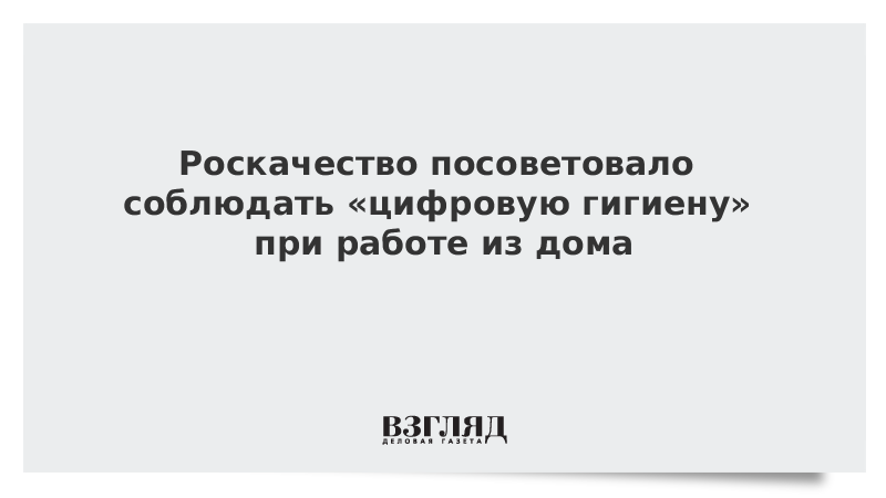 Роскачество посоветовало соблюдать «цифровую гигиену» при работе из дома