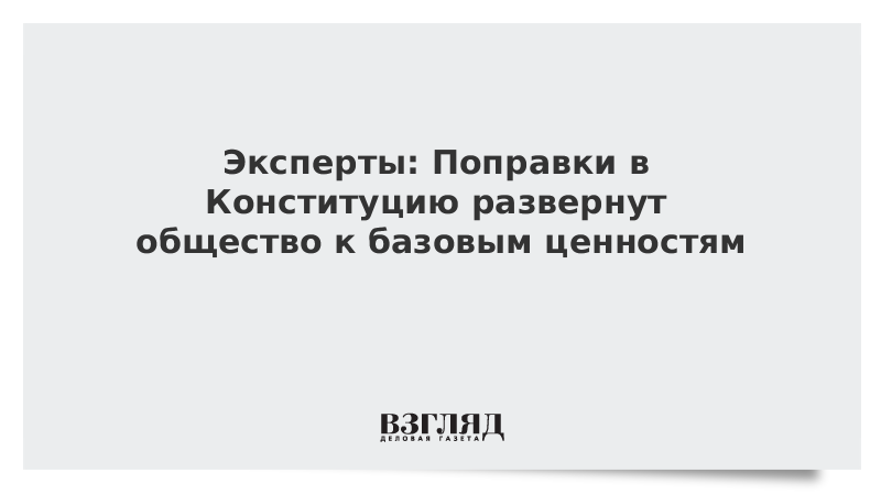 Эксперты: Поправки в Конституцию развернут общество к базовым ценностям