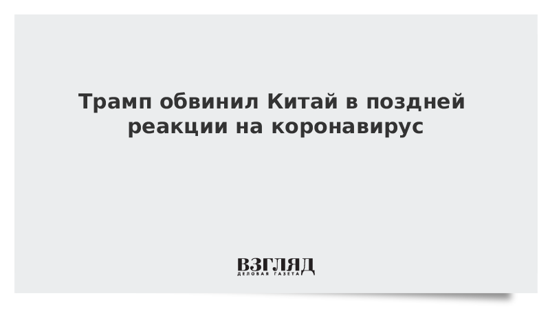 Трамп обвинил Китай в поздней реакции на коронавирус