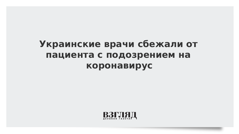 Украинские врачи сбежали от пациента с подозрением на коронавирус