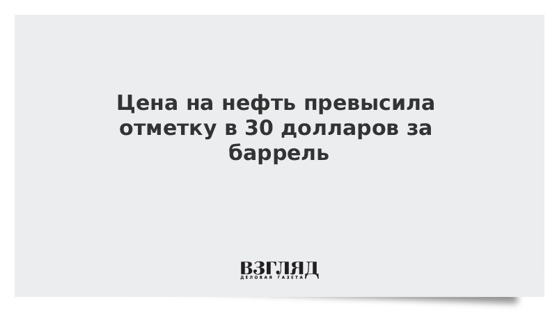 Цена на нефть превысила отметку в 30 долларов за баррель