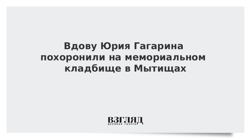 Вдову Юрия Гагарина похоронили на мемориальном кладбище в Мытищах