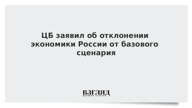 ЦБ заявил об отклонении экономики России от базового сценария