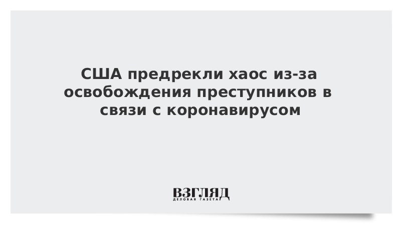 США предрекли хаос из-за освобождения преступников в связи с коронавирусом