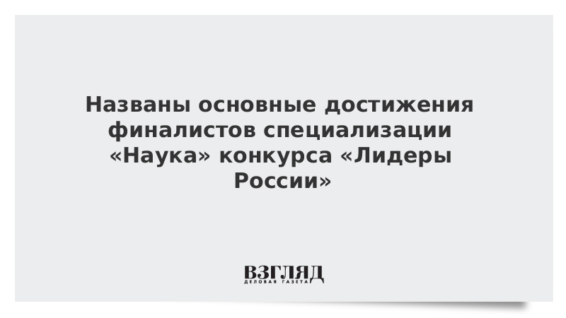 Названы основные достижения финалистов специализации «Наука» конкурса «Лидеры России»