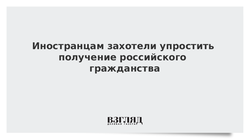 Иностранцам захотели упростить получение российского гражданства