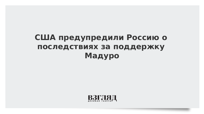 США предупредили Россию о последствиях поддержки Мадуро