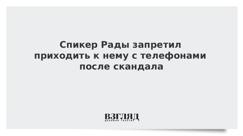 Спикер Рады запретил приходить к нему с телефонами после скандала