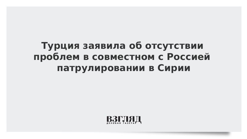 Турция заявила об отсутствии проблем в совместном с Россией патрулировании в Сирии