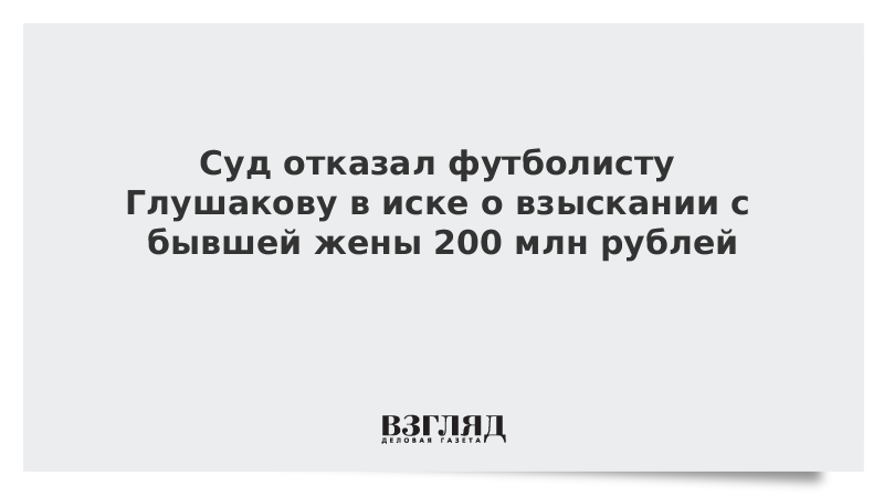 Суд отказал футболисту Глушакову в иске о взыскании с бывшей жены 200 млн рублей