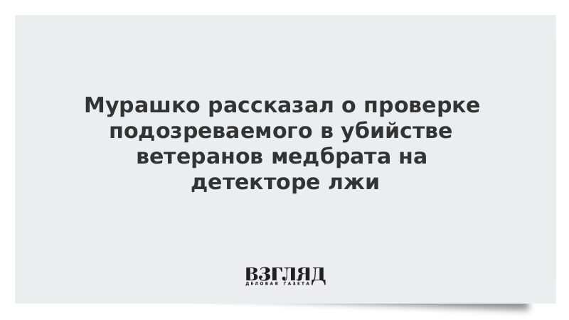 Мурашко рассказал о проверке подозреваемого в убийстве ветеранов медбрата на детекторе лжи