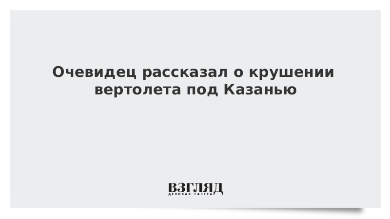 Очевидец рассказал о крушении вертолета с депутатом под Казанью