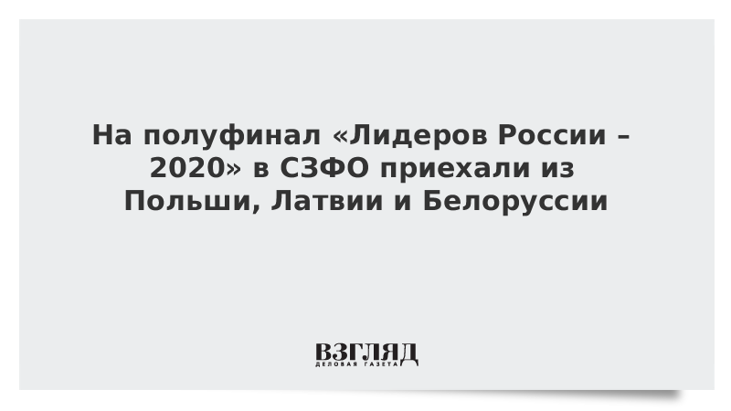 На полуфинал «Лидеров России – 2020» в СЗФО приехали конкурсанты из Польши, Латвии и Белоруссии